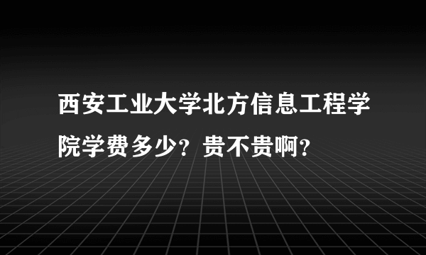 西安工业大学北方信息工程学院学费多少？贵不贵啊？