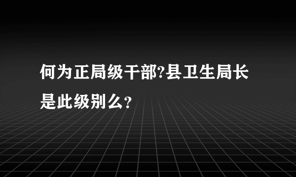 何为正局级干部?县卫生局长是此级别么？