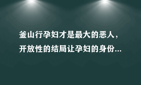 釜山行孕妇才是最大的恶人，开放性的结局让孕妇的身份无从辨识