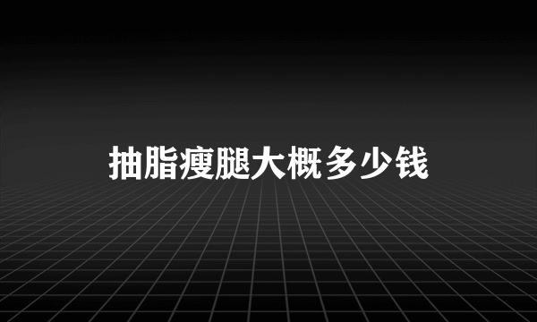 抽脂瘦腿大概多少钱