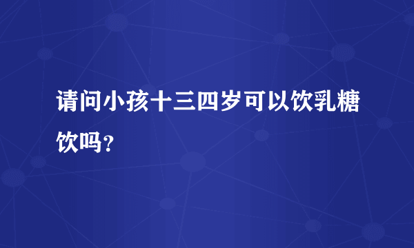 请问小孩十三四岁可以饮乳糖饮吗？