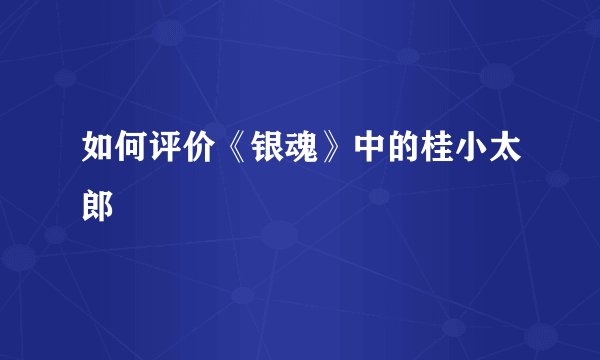 如何评价《银魂》中的桂小太郎