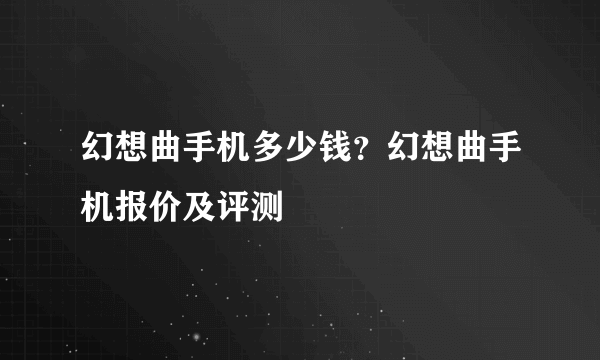 幻想曲手机多少钱？幻想曲手机报价及评测