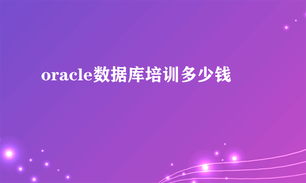 oracle数据库培训多少钱