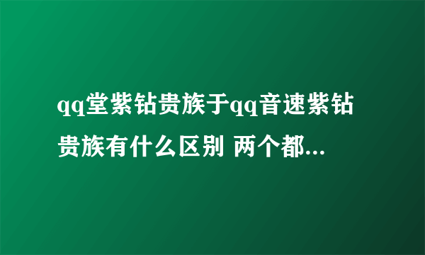 qq堂紫钻贵族于qq音速紫钻贵族有什么区别 两个都可以显示业务吗？