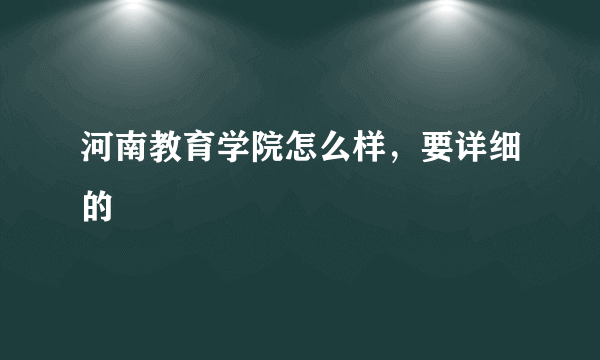 河南教育学院怎么样，要详细的