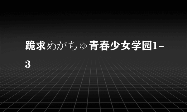 跪求めがちゅ青春少女学园1-3