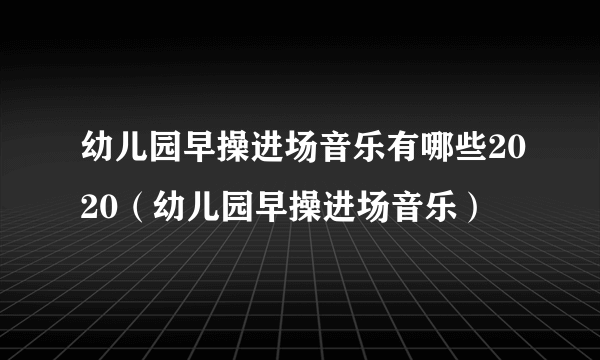 幼儿园早操进场音乐有哪些2020（幼儿园早操进场音乐）