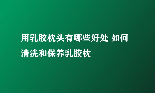 用乳胶枕头有哪些好处 如何清洗和保养乳胶枕