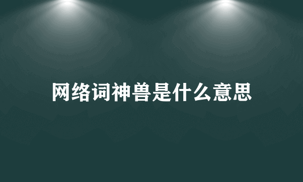 网络词神兽是什么意思