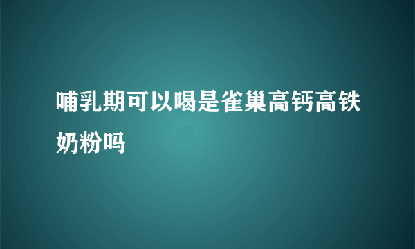 哺乳期可以喝是雀巢高钙高铁奶粉吗