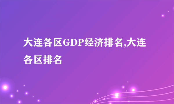 大连各区GDP经济排名,大连各区排名