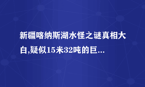 新疆喀纳斯湖水怪之谜真相大白,疑似15米32吨的巨型哲罗鲑(视频)