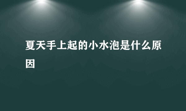 夏天手上起的小水泡是什么原因