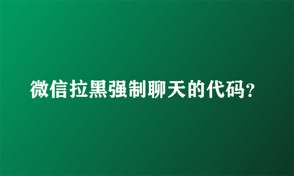 微信拉黑强制聊天的代码？