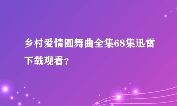 乡村爱情圆舞曲全集68集迅雷下载观看？