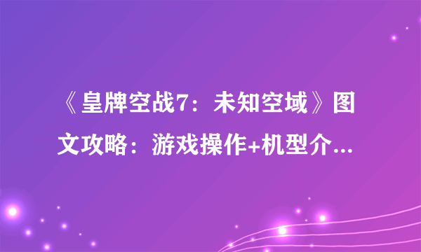 《皇牌空战7：未知空域》图文攻略：游戏操作+机型介绍+全剧情流程+装备介绍+游戏介绍【游侠攻略组】