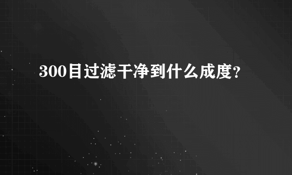 300目过滤干净到什么成度？