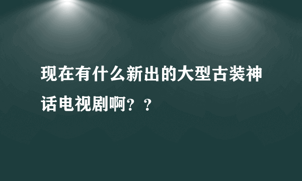 现在有什么新出的大型古装神话电视剧啊？？