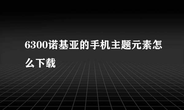 6300诺基亚的手机主题元素怎么下载