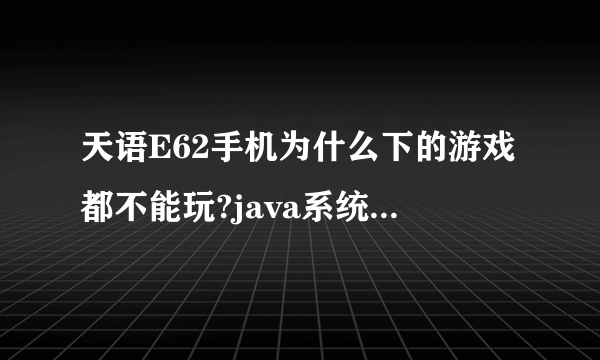 天语E62手机为什么下的游戏都不能玩?java系统可不可以更新哇?我的java实在太低了!