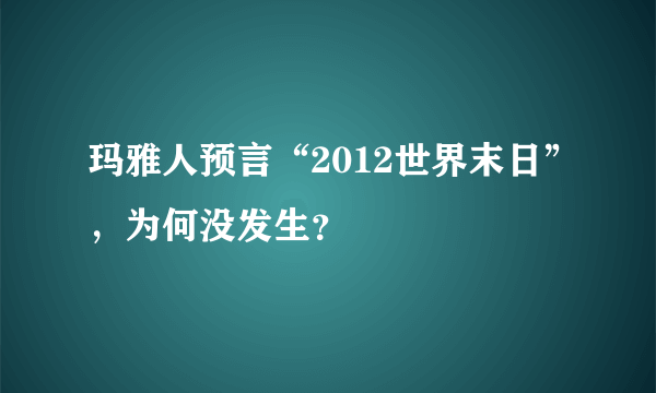 玛雅人预言“2012世界末日”，为何没发生？