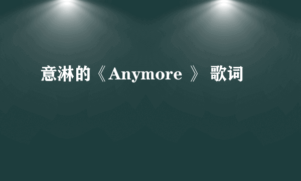 意淋的《Anymore 》 歌词