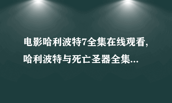 电影哈利波特7全集在线观看,哈利波特与死亡圣器全集下载,哈利波特与死亡圣器全集优酷网土豆网高清视频观看