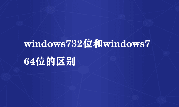 windows732位和windows7 64位的区别