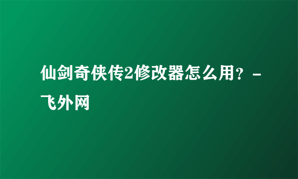 仙剑奇侠传2修改器怎么用？-飞外网