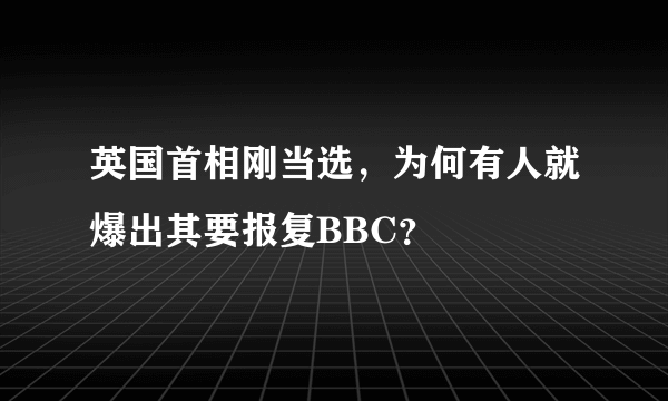 英国首相刚当选，为何有人就爆出其要报复BBC？