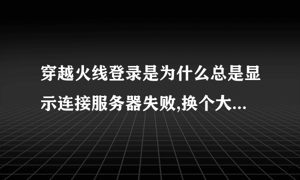 穿越火线登录是为什么总是显示连接服务器失败,换个大区就没有问题