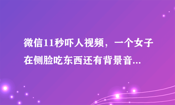 微信11秒吓人视频，一个女子在侧脸吃东西还有背景音乐，然后突然转过脸？