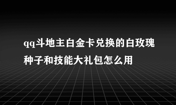 qq斗地主白金卡兑换的白玫瑰种子和技能大礼包怎么用