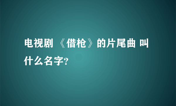 电视剧 《借枪》的片尾曲 叫什么名字？