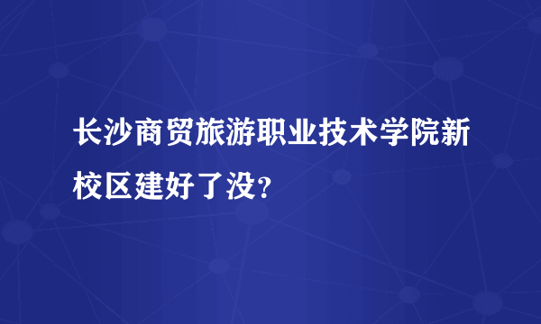 长沙商贸旅游职业技术学院新校区建好了没？