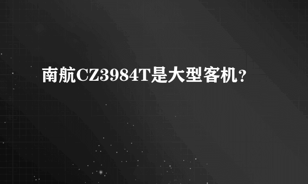 南航CZ3984T是大型客机？