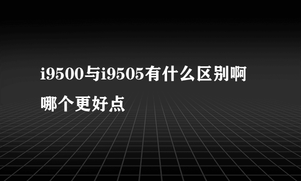 i9500与i9505有什么区别啊 哪个更好点