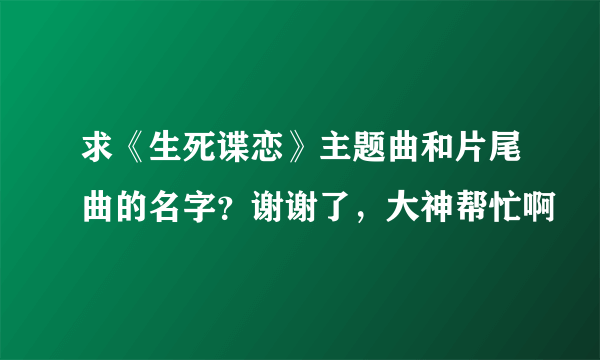 求《生死谍恋》主题曲和片尾曲的名字？谢谢了，大神帮忙啊