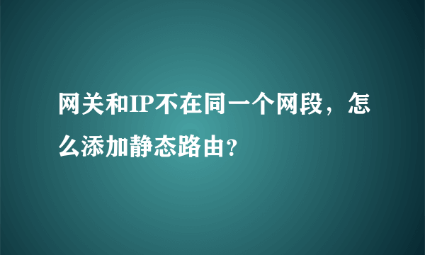 网关和IP不在同一个网段，怎么添加静态路由？