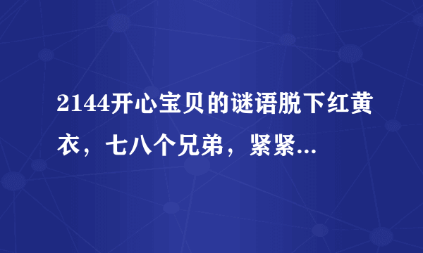 2144开心宝贝的谜语脱下红黄衣，七八个兄弟，紧紧抱一起，酸甜各有味，大家都喜欢。