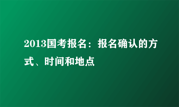 2013国考报名：报名确认的方式、时间和地点