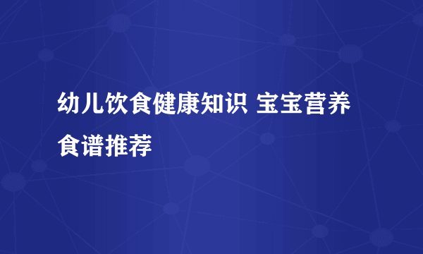 幼儿饮食健康知识 宝宝营养食谱推荐