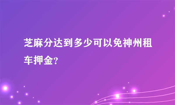 芝麻分达到多少可以免神州租车押金？