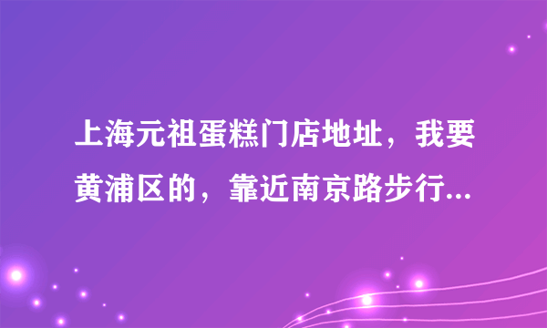 上海元祖蛋糕门店地址，我要黄浦区的，靠近南京路步行街附近。