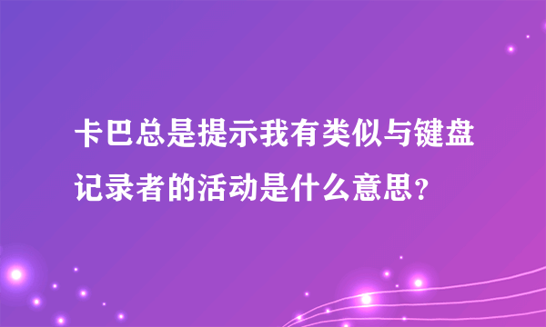 卡巴总是提示我有类似与键盘记录者的活动是什么意思？