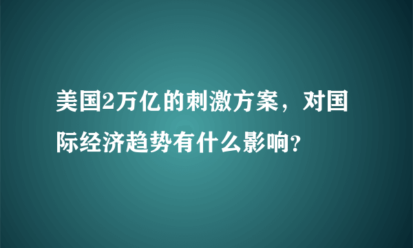 美国2万亿的刺激方案，对国际经济趋势有什么影响？