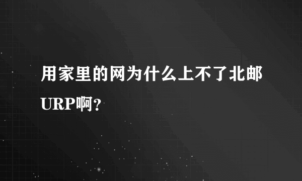 用家里的网为什么上不了北邮URP啊？