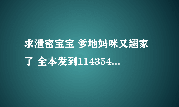 求泄密宝宝 爹地妈咪又翘家了 全本发到1143544117@qq com 谢谢啦