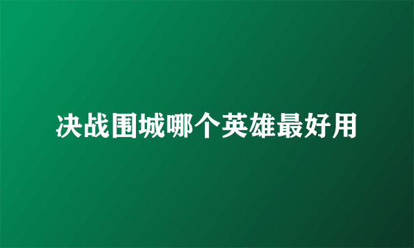 决战围城哪个英雄最好用